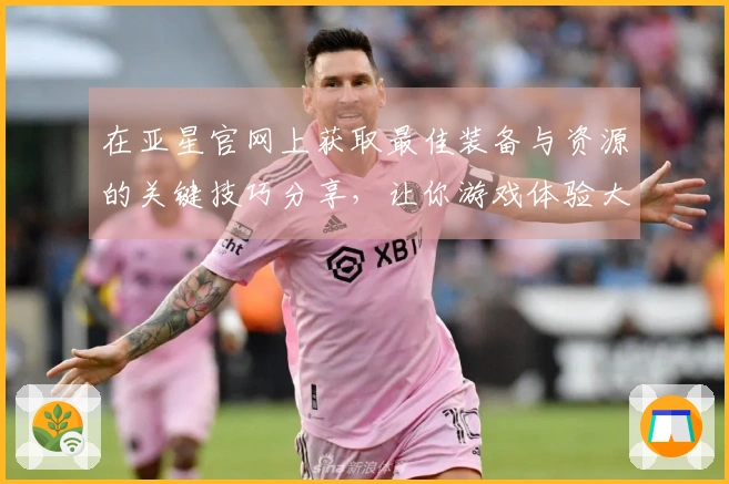 在亚星官网上获取最佳装备与资源的关键技巧分享，让你游戏体验大幅提升！