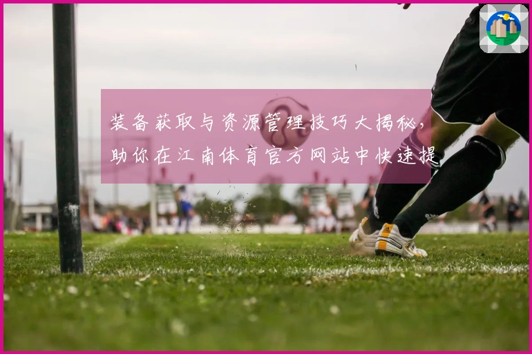 装备获取与资源管理技巧大揭秘，助你在江南体育官方网站中快速提升战力