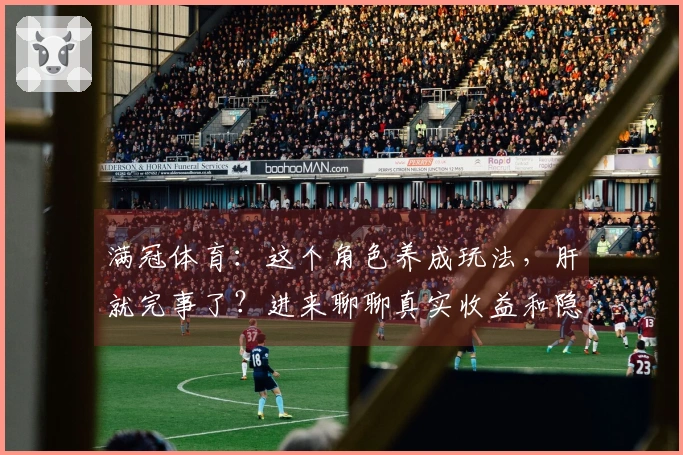 满冠体育：这个角色养成玩法，肝就完事了？进来聊聊真实收益和隐藏坑！