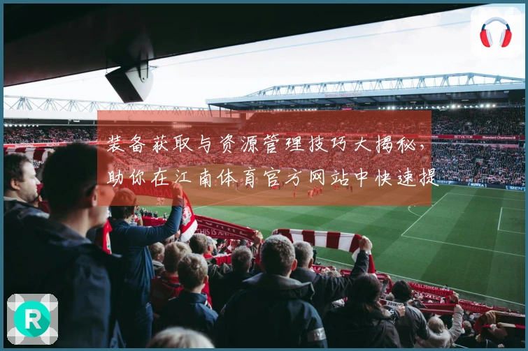 装备获取与资源管理技巧大揭秘，助你在江南体育官方网站中快速提升战力