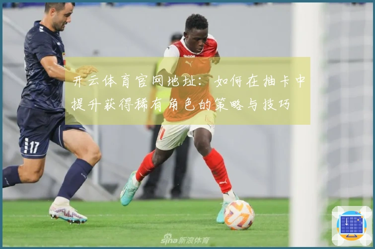 开云体育官网地址：如何在抽卡中提升获得稀有角色的策略与技巧