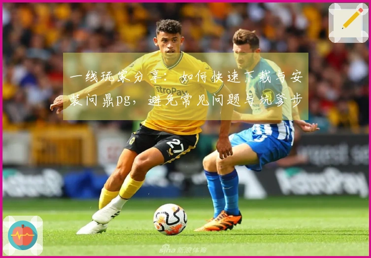 一线玩家分享：如何快速下载与安装问鼎pg，避免常见问题与坑爹步骤