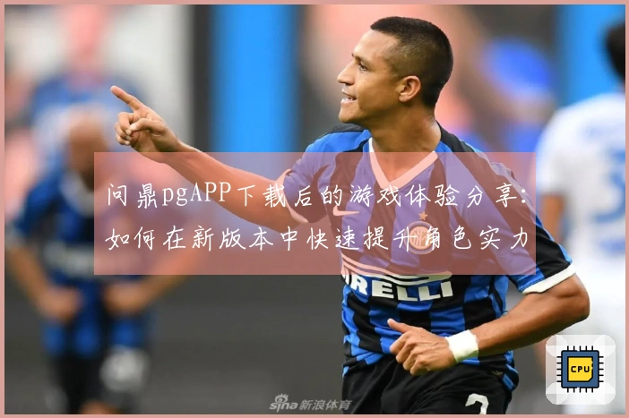 问鼎pgAPP下载后的游戏体验分享：如何在新版本中快速提升角色实力