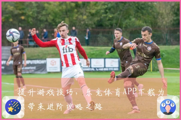 提升游戏技巧，乐竞体育APP下载为你带来进阶攻略之路