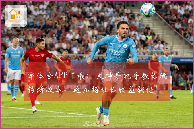 华体会APP下载：大神手把手教你玩转新版本，这几招让你收益翻倍！