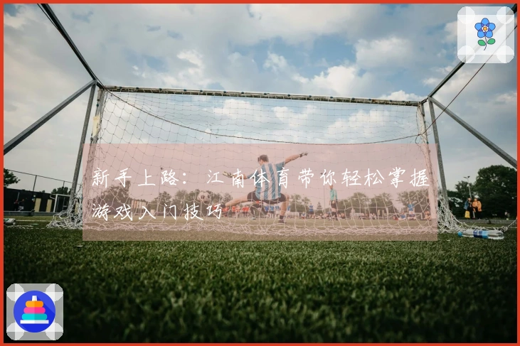 新手上路：江南体育带你轻松掌握游戏入门技巧