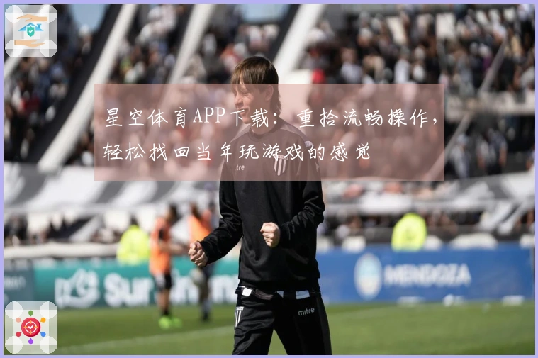 星空体育APP下载：重拾流畅操作，轻松找回当年玩游戏的感觉