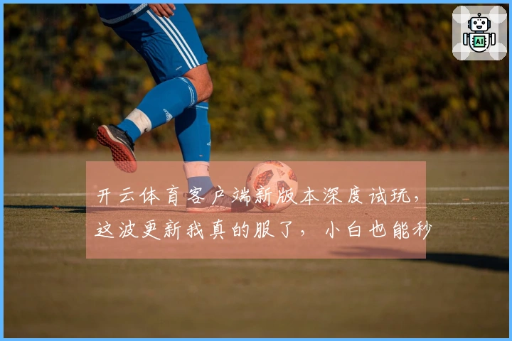 开云体育客户端新版本深度试玩，这波更新我真的服了，小白也能秒变大神！