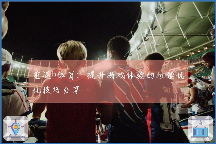 重返b体育：提升游戏体验的性能优化技巧分享