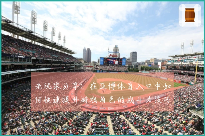 老玩家分享：在亚博体育入口中如何快速提升游戏角色的战斗力技巧