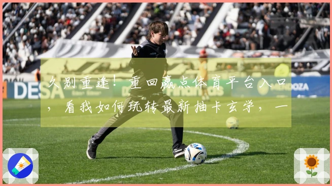 久别重逢！重回赢点体育平台入口，看我如何玩转最新抽卡玄学，一发入魂！