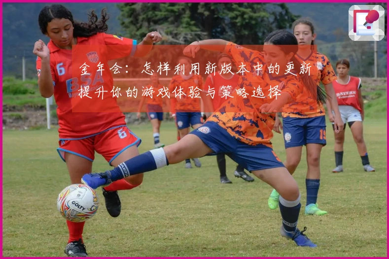 金年会：怎样利用新版本中的更新提升你的游戏体验与策略选择