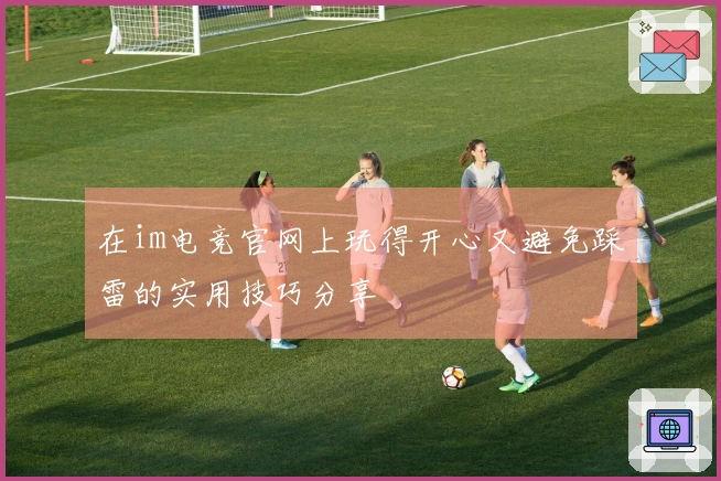 在im电竞官网上玩得开心又避免踩雷的实用技巧分享