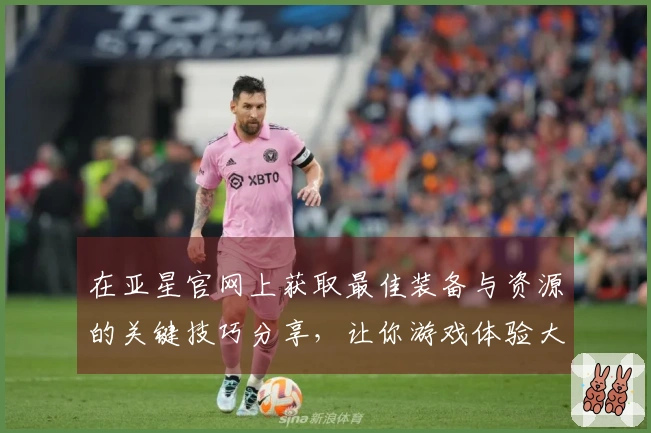 在亚星官网上获取最佳装备与资源的关键技巧分享，让你游戏体验大幅提升！