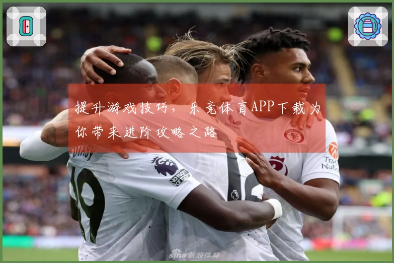 提升游戏技巧，乐竞体育APP下载为你带来进阶攻略之路