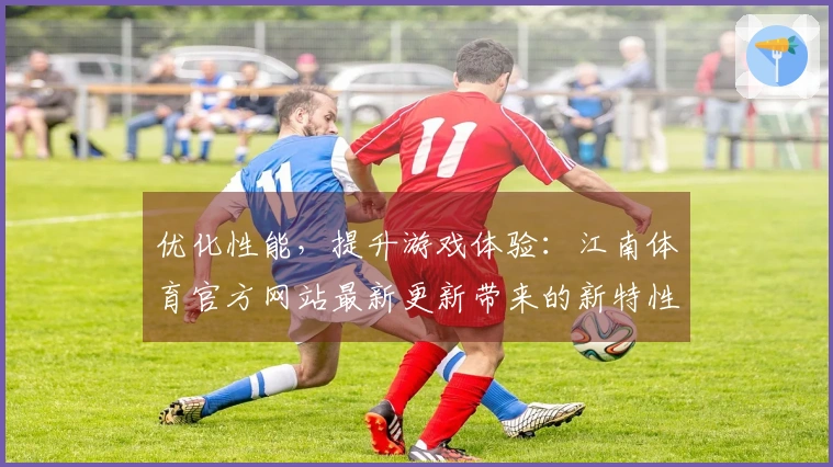 优化性能，提升游戏体验：江南体育官方网站最新更新带来的新特性解析