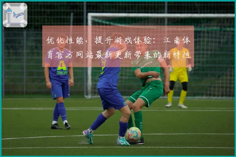 优化性能，提升游戏体验：江南体育官方网站最新更新带来的新特性解析
