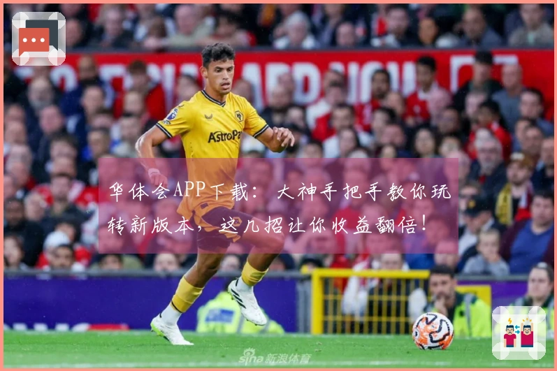 华体会APP下载：大神手把手教你玩转新版本，这几招让你收益翻倍！