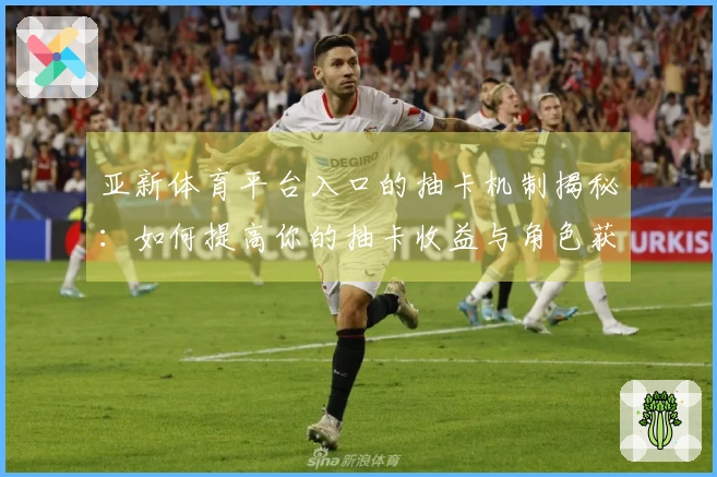 亚新体育平台入口的抽卡机制揭秘：如何提高你的抽卡收益与角色获取效率