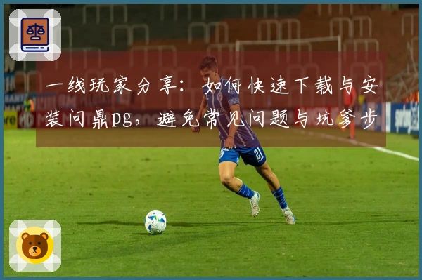 一线玩家分享：如何快速下载与安装问鼎pg，避免常见问题与坑爹步骤