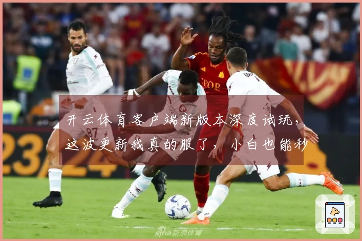 开云体育客户端新版本深度试玩，这波更新我真的服了，小白也能秒变大神！