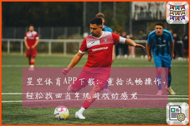 星空体育APP下载：重拾流畅操作，轻松找回当年玩游戏的感觉