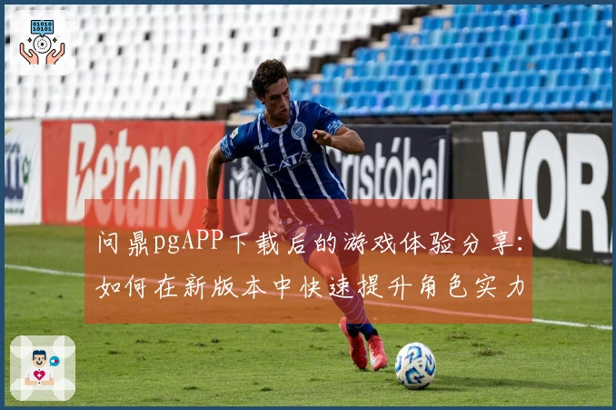 问鼎pgAPP下载后的游戏体验分享：如何在新版本中快速提升角色实力